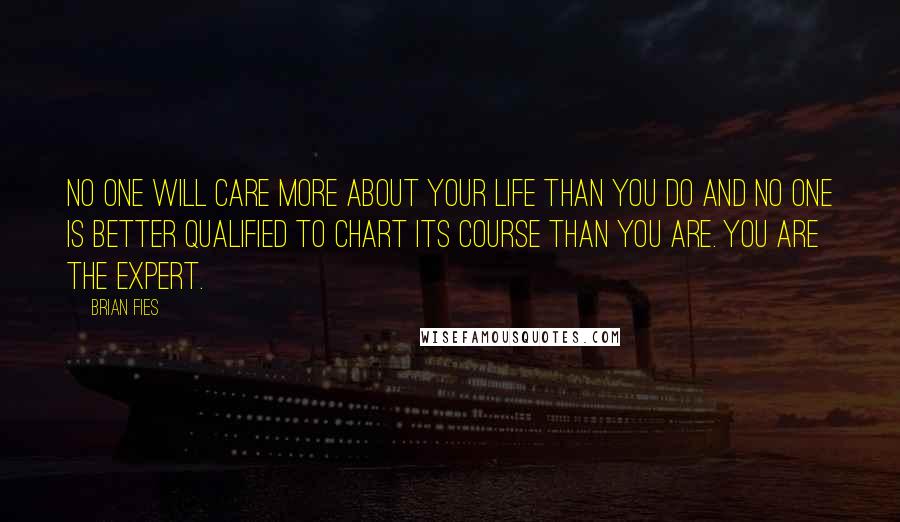 Brian Fies Quotes: No one will care more about your life than you do and no one is better qualified to chart its course than you are. You are the expert.