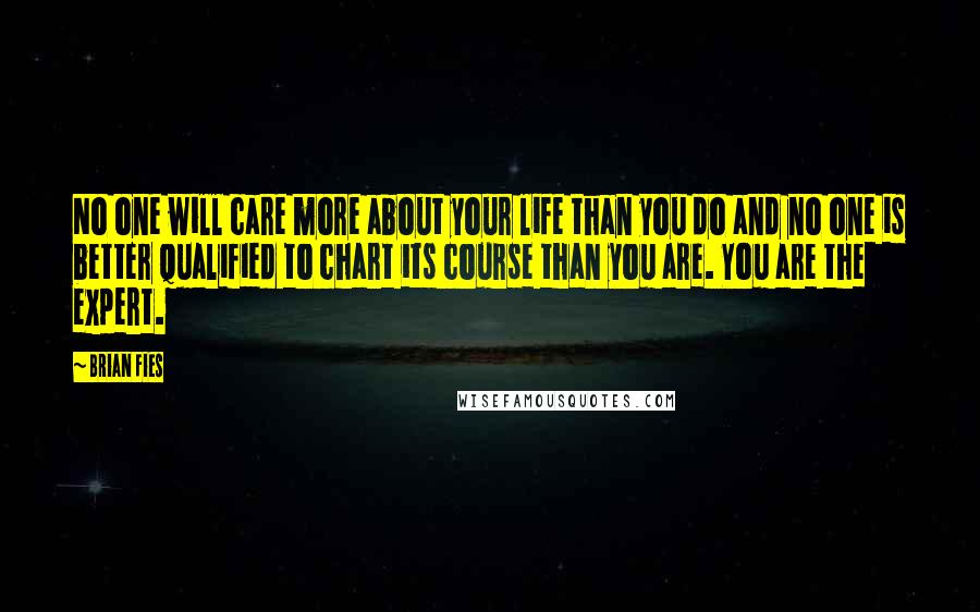 Brian Fies Quotes: No one will care more about your life than you do and no one is better qualified to chart its course than you are. You are the expert.