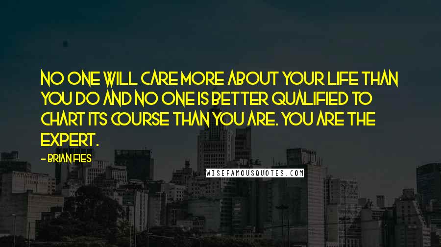 Brian Fies Quotes: No one will care more about your life than you do and no one is better qualified to chart its course than you are. You are the expert.