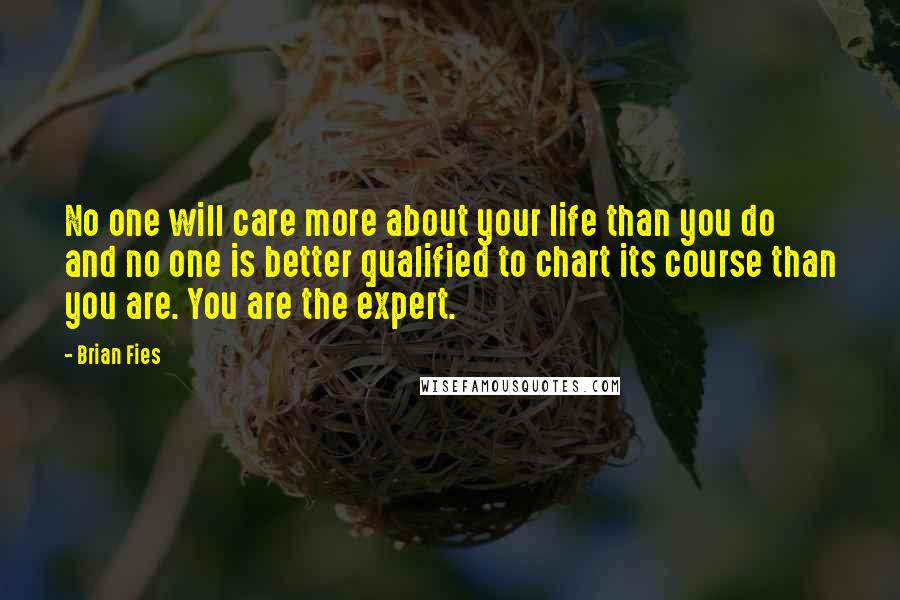 Brian Fies Quotes: No one will care more about your life than you do and no one is better qualified to chart its course than you are. You are the expert.