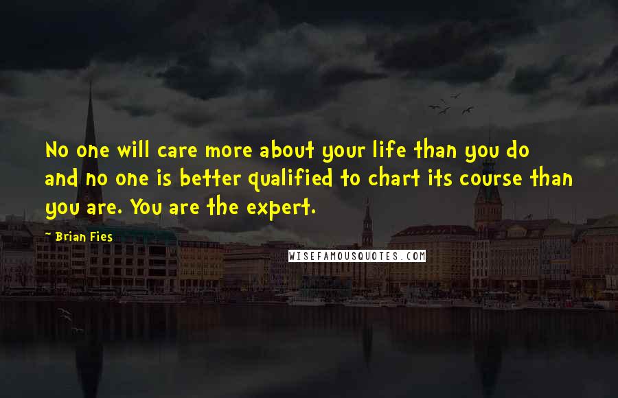 Brian Fies Quotes: No one will care more about your life than you do and no one is better qualified to chart its course than you are. You are the expert.