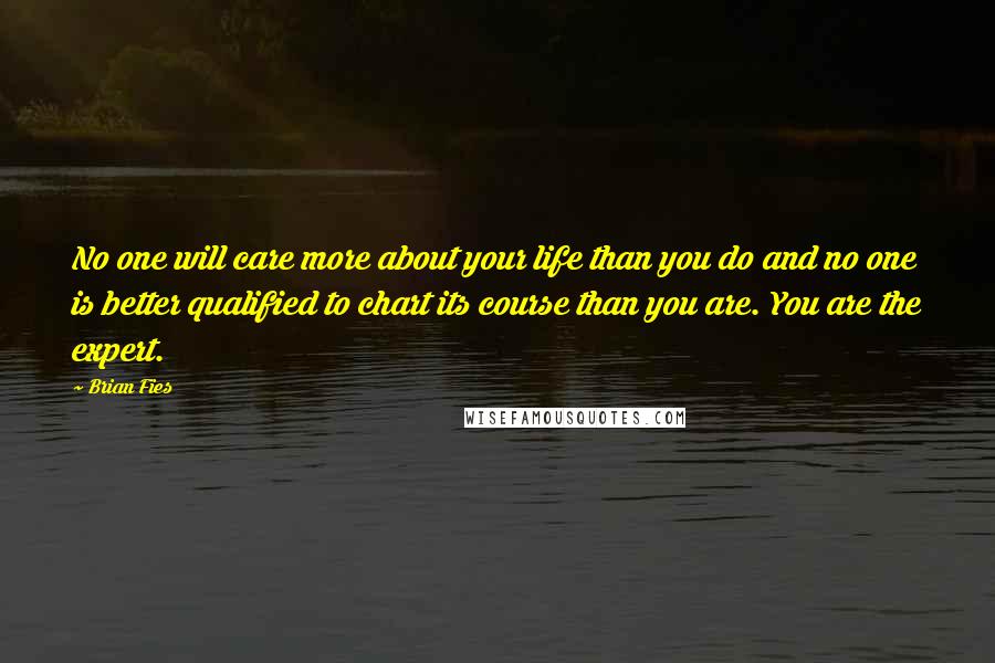 Brian Fies Quotes: No one will care more about your life than you do and no one is better qualified to chart its course than you are. You are the expert.