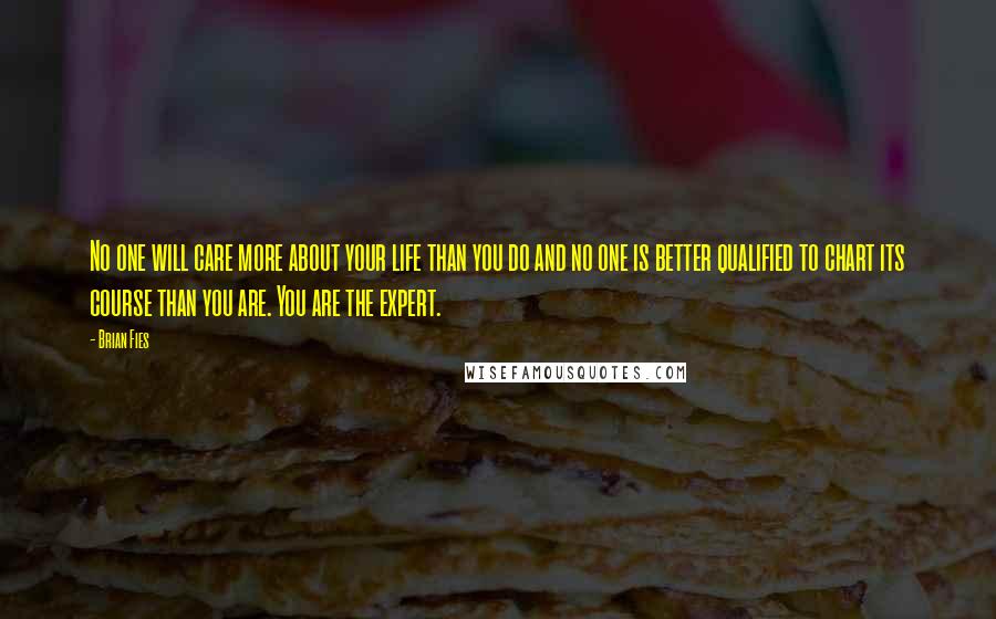 Brian Fies Quotes: No one will care more about your life than you do and no one is better qualified to chart its course than you are. You are the expert.