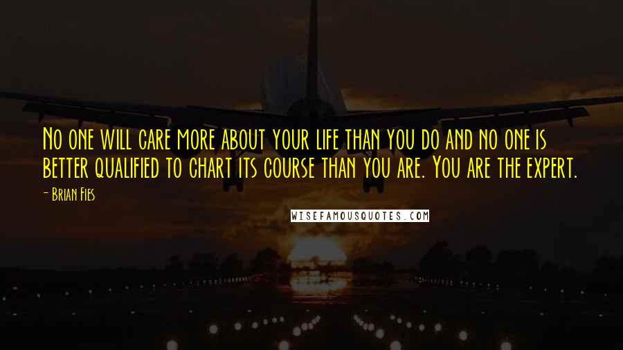 Brian Fies Quotes: No one will care more about your life than you do and no one is better qualified to chart its course than you are. You are the expert.