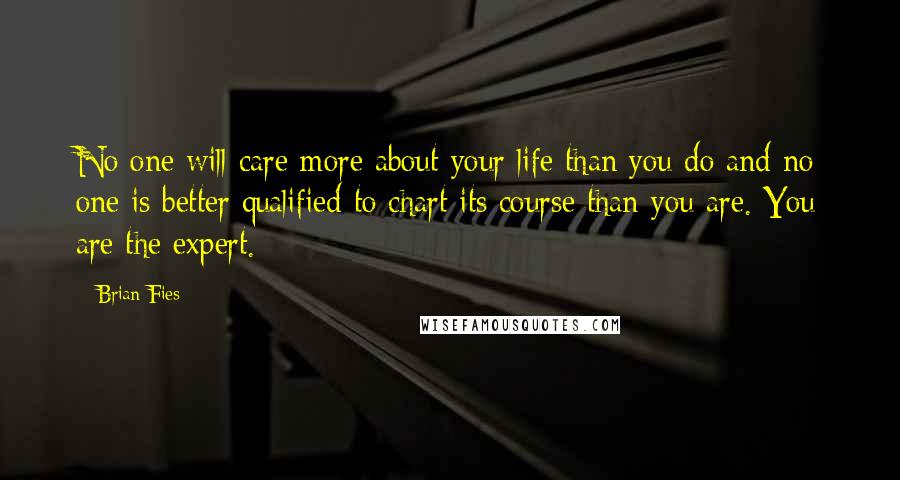 Brian Fies Quotes: No one will care more about your life than you do and no one is better qualified to chart its course than you are. You are the expert.