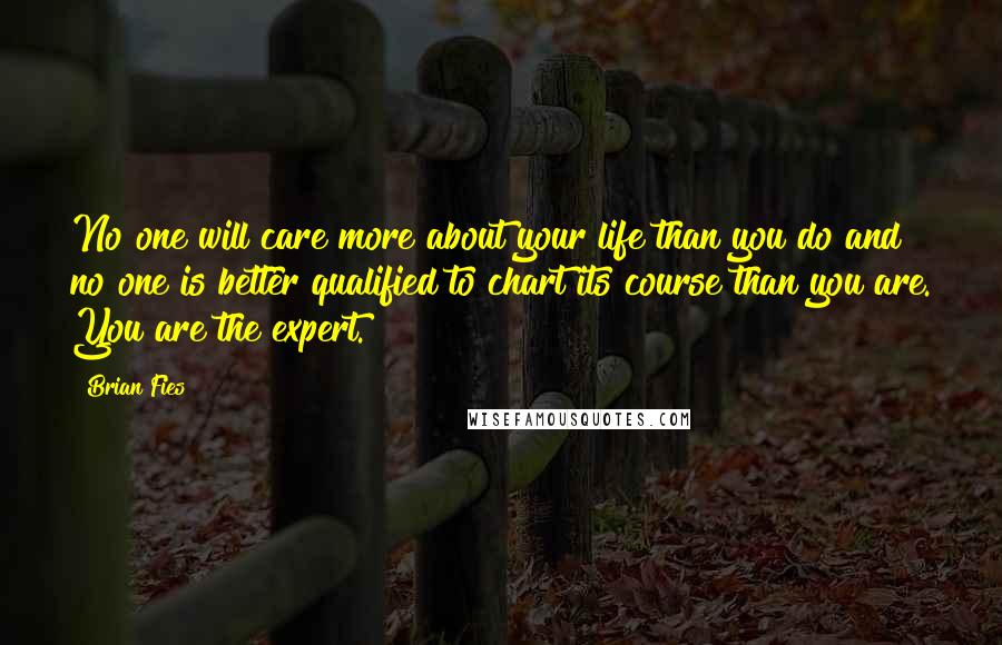 Brian Fies Quotes: No one will care more about your life than you do and no one is better qualified to chart its course than you are. You are the expert.