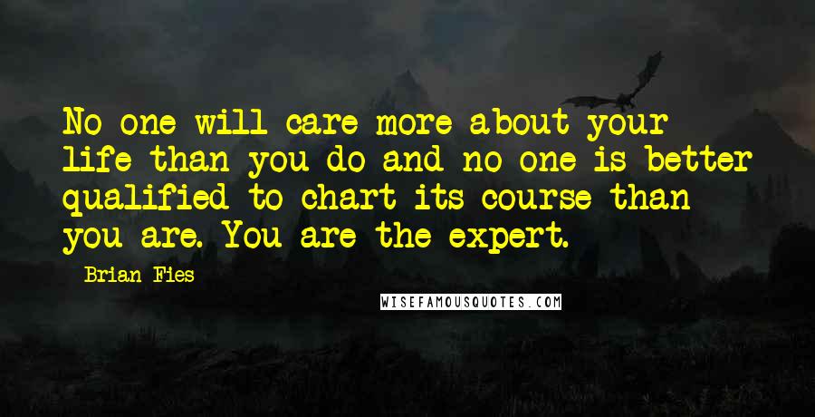 Brian Fies Quotes: No one will care more about your life than you do and no one is better qualified to chart its course than you are. You are the expert.