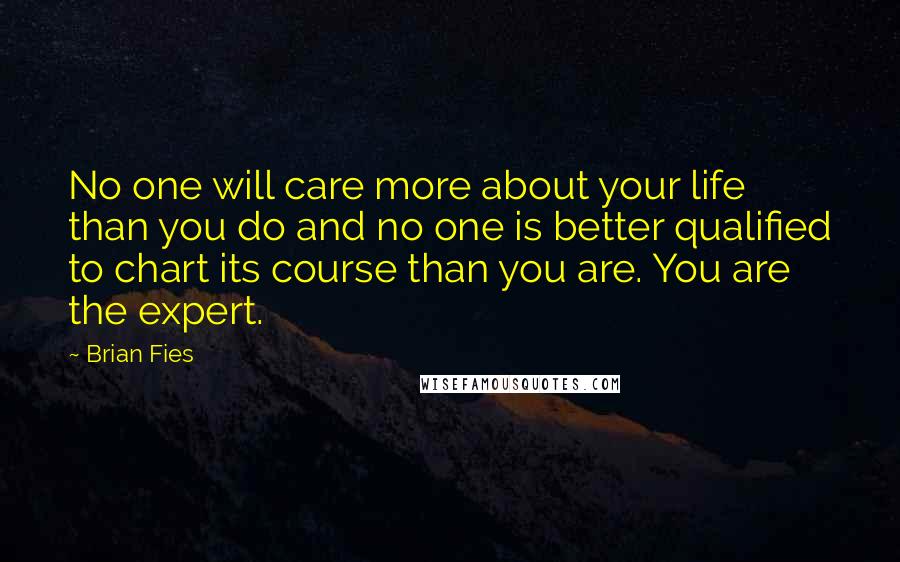 Brian Fies Quotes: No one will care more about your life than you do and no one is better qualified to chart its course than you are. You are the expert.