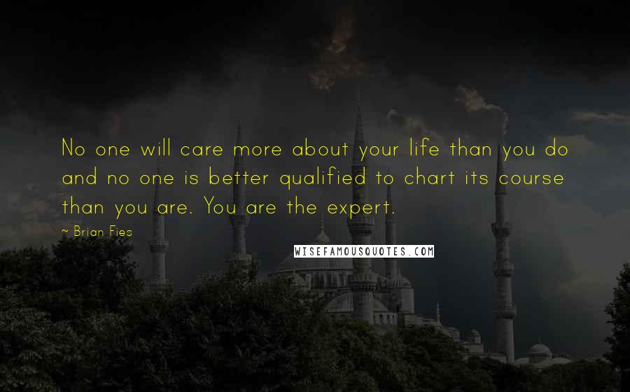 Brian Fies Quotes: No one will care more about your life than you do and no one is better qualified to chart its course than you are. You are the expert.