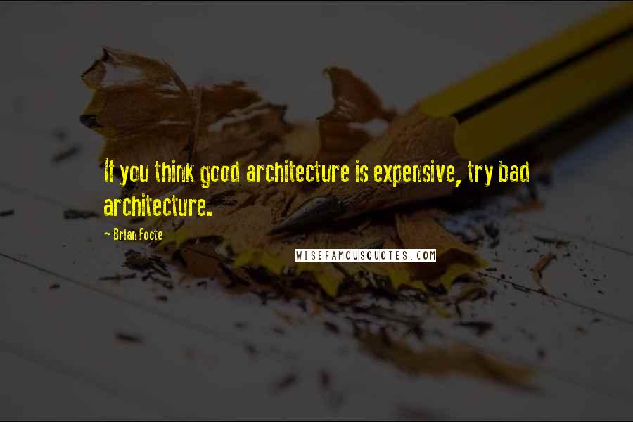 Brian Foote Quotes: If you think good architecture is expensive, try bad architecture.