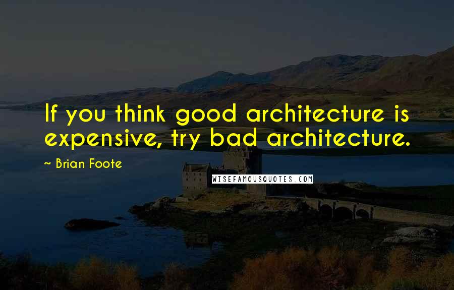 Brian Foote Quotes: If you think good architecture is expensive, try bad architecture.