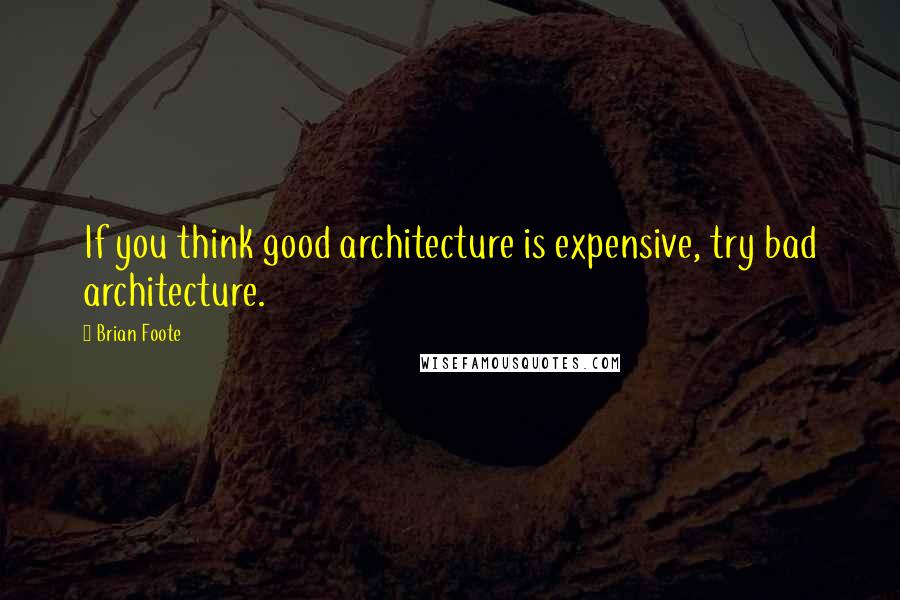 Brian Foote Quotes: If you think good architecture is expensive, try bad architecture.