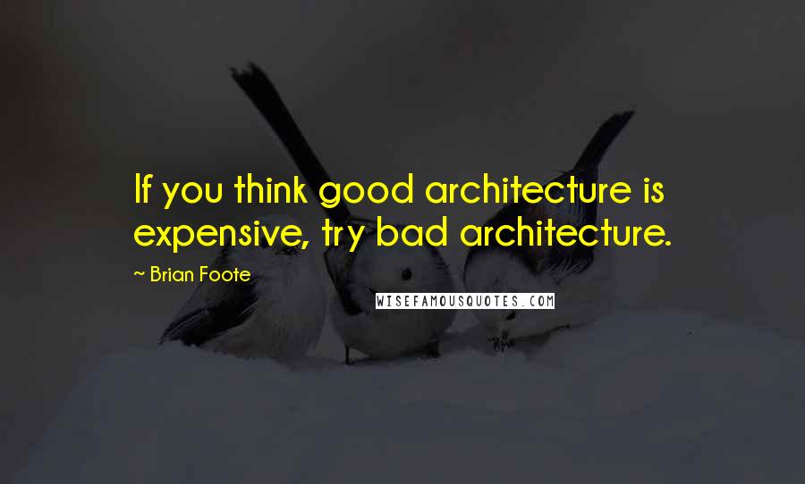 Brian Foote Quotes: If you think good architecture is expensive, try bad architecture.