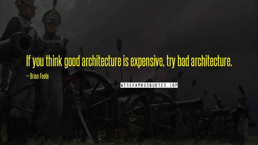 Brian Foote Quotes: If you think good architecture is expensive, try bad architecture.