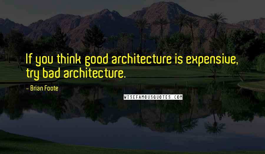 Brian Foote Quotes: If you think good architecture is expensive, try bad architecture.