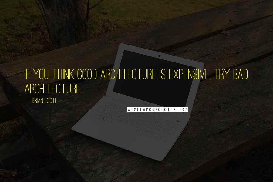 Brian Foote Quotes: If you think good architecture is expensive, try bad architecture.