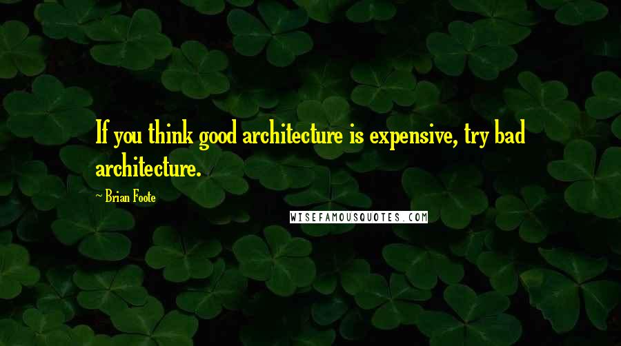 Brian Foote Quotes: If you think good architecture is expensive, try bad architecture.