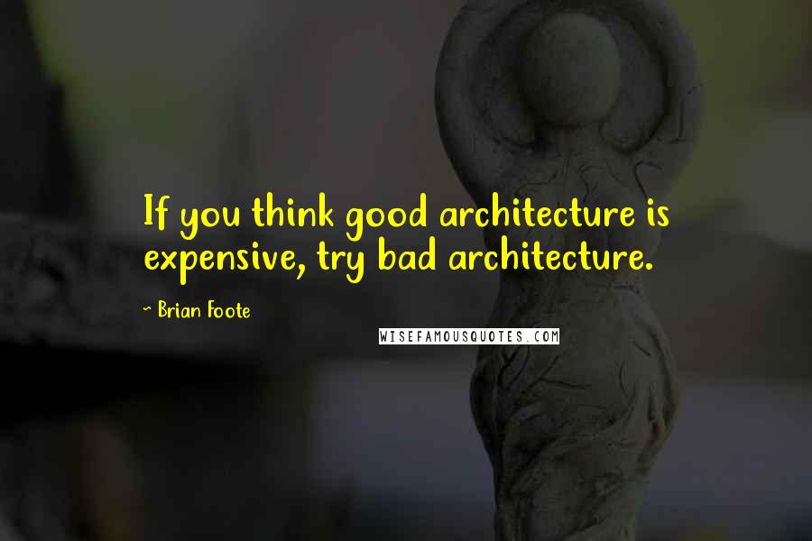 Brian Foote Quotes: If you think good architecture is expensive, try bad architecture.