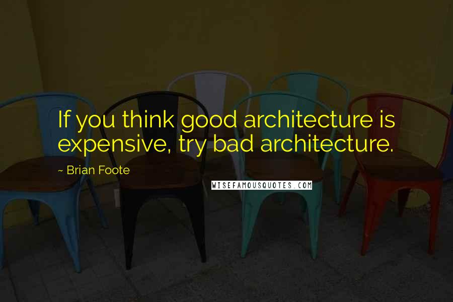 Brian Foote Quotes: If you think good architecture is expensive, try bad architecture.