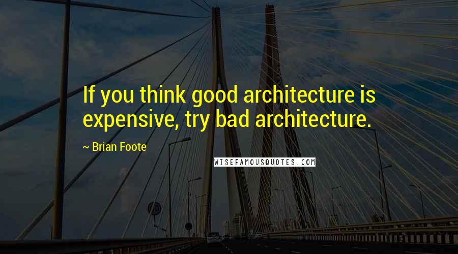 Brian Foote Quotes: If you think good architecture is expensive, try bad architecture.