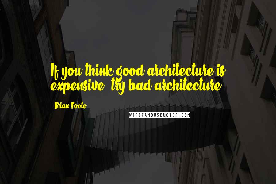 Brian Foote Quotes: If you think good architecture is expensive, try bad architecture.