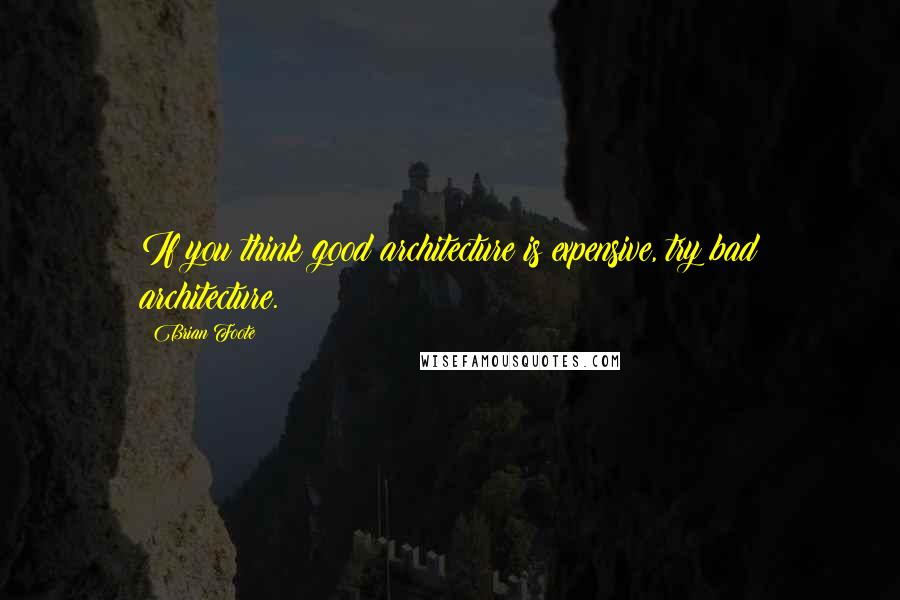 Brian Foote Quotes: If you think good architecture is expensive, try bad architecture.