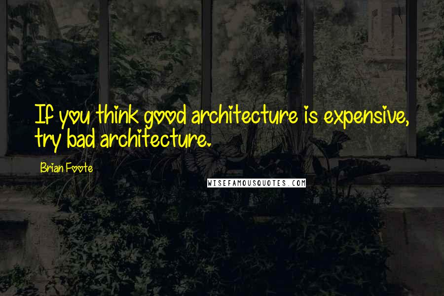 Brian Foote Quotes: If you think good architecture is expensive, try bad architecture.