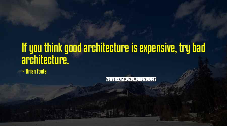 Brian Foote Quotes: If you think good architecture is expensive, try bad architecture.