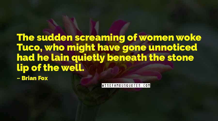 Brian Fox Quotes: The sudden screaming of women woke Tuco, who might have gone unnoticed had he lain quietly beneath the stone lip of the well.