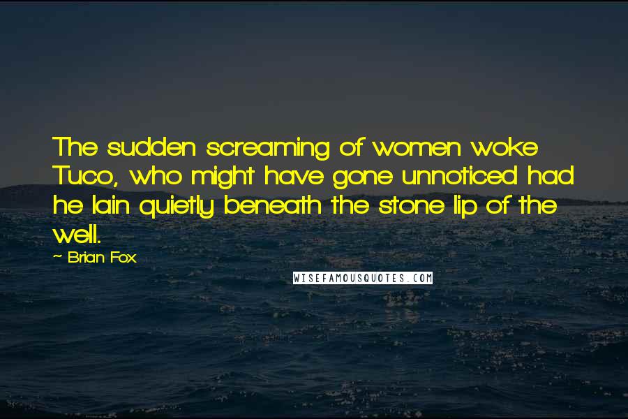Brian Fox Quotes: The sudden screaming of women woke Tuco, who might have gone unnoticed had he lain quietly beneath the stone lip of the well.