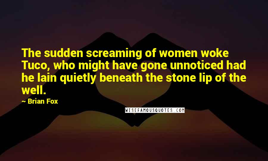 Brian Fox Quotes: The sudden screaming of women woke Tuco, who might have gone unnoticed had he lain quietly beneath the stone lip of the well.