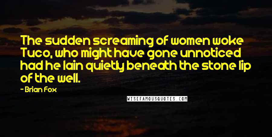 Brian Fox Quotes: The sudden screaming of women woke Tuco, who might have gone unnoticed had he lain quietly beneath the stone lip of the well.