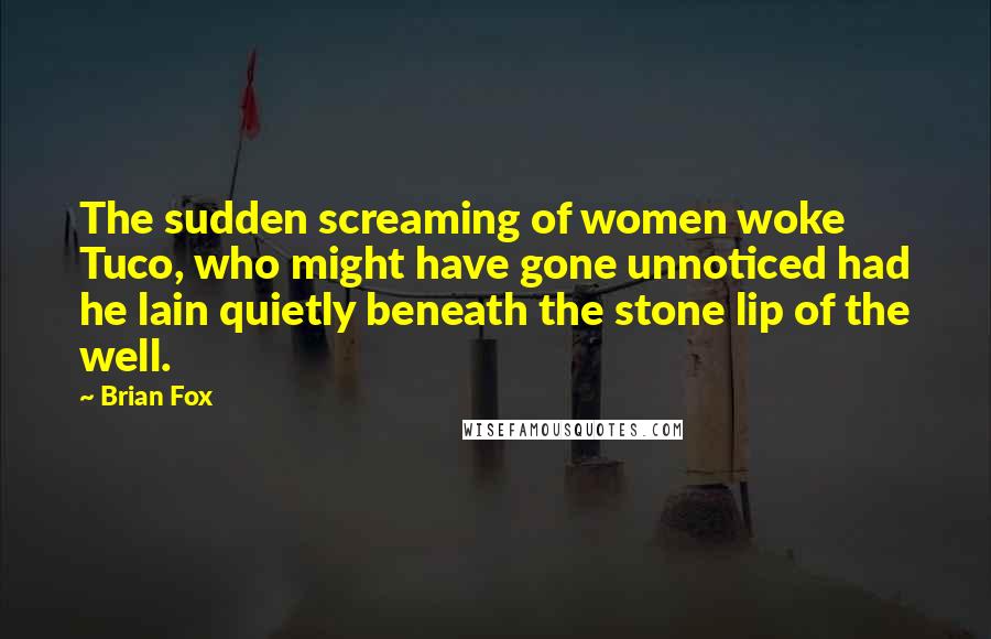 Brian Fox Quotes: The sudden screaming of women woke Tuco, who might have gone unnoticed had he lain quietly beneath the stone lip of the well.