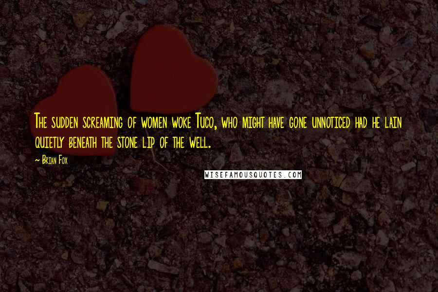 Brian Fox Quotes: The sudden screaming of women woke Tuco, who might have gone unnoticed had he lain quietly beneath the stone lip of the well.