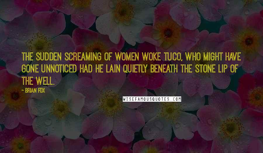 Brian Fox Quotes: The sudden screaming of women woke Tuco, who might have gone unnoticed had he lain quietly beneath the stone lip of the well.