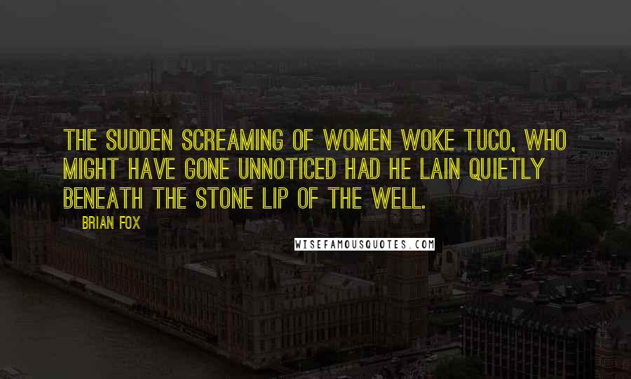 Brian Fox Quotes: The sudden screaming of women woke Tuco, who might have gone unnoticed had he lain quietly beneath the stone lip of the well.