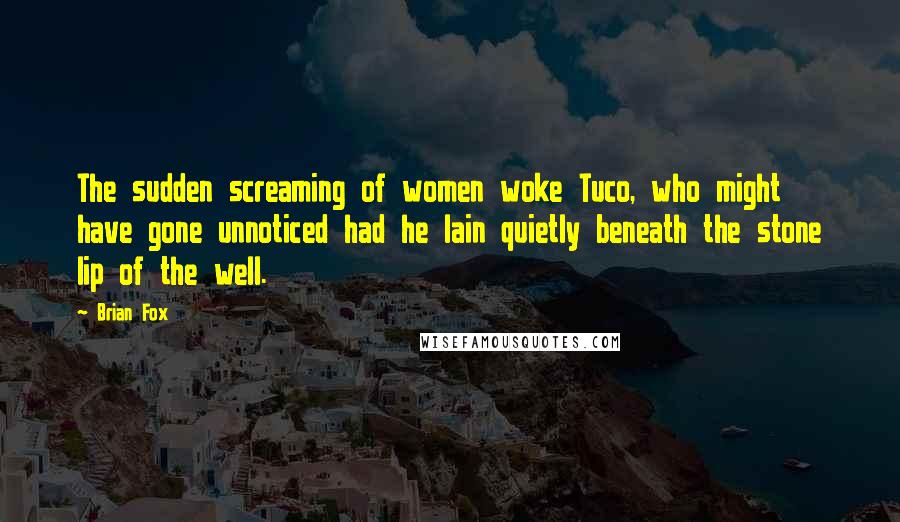 Brian Fox Quotes: The sudden screaming of women woke Tuco, who might have gone unnoticed had he lain quietly beneath the stone lip of the well.