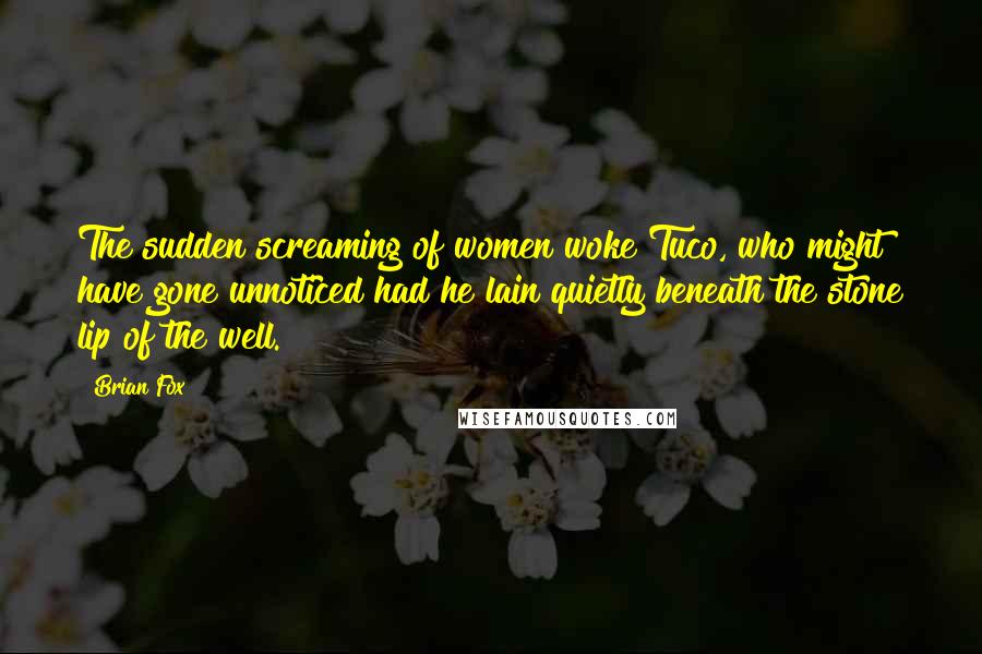 Brian Fox Quotes: The sudden screaming of women woke Tuco, who might have gone unnoticed had he lain quietly beneath the stone lip of the well.