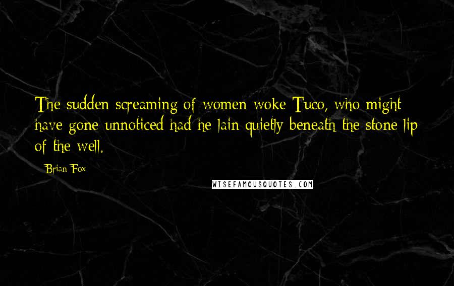 Brian Fox Quotes: The sudden screaming of women woke Tuco, who might have gone unnoticed had he lain quietly beneath the stone lip of the well.