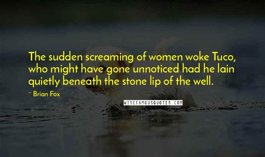 Brian Fox Quotes: The sudden screaming of women woke Tuco, who might have gone unnoticed had he lain quietly beneath the stone lip of the well.