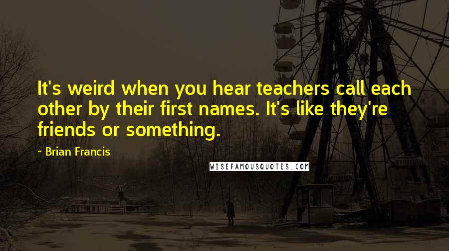 Brian Francis Quotes: It's weird when you hear teachers call each other by their first names. It's like they're friends or something.