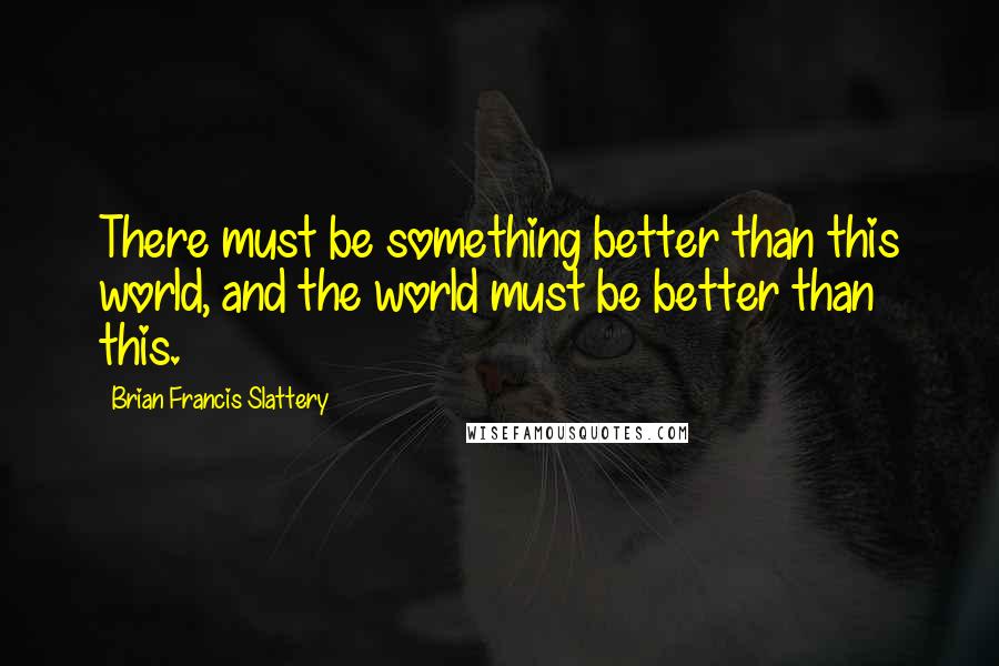 Brian Francis Slattery Quotes: There must be something better than this world, and the world must be better than this.