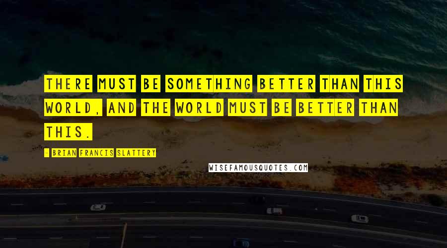 Brian Francis Slattery Quotes: There must be something better than this world, and the world must be better than this.