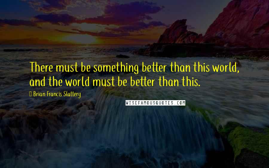 Brian Francis Slattery Quotes: There must be something better than this world, and the world must be better than this.