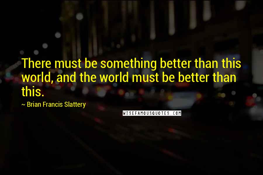 Brian Francis Slattery Quotes: There must be something better than this world, and the world must be better than this.