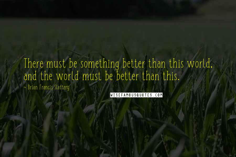 Brian Francis Slattery Quotes: There must be something better than this world, and the world must be better than this.