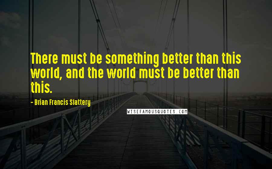 Brian Francis Slattery Quotes: There must be something better than this world, and the world must be better than this.