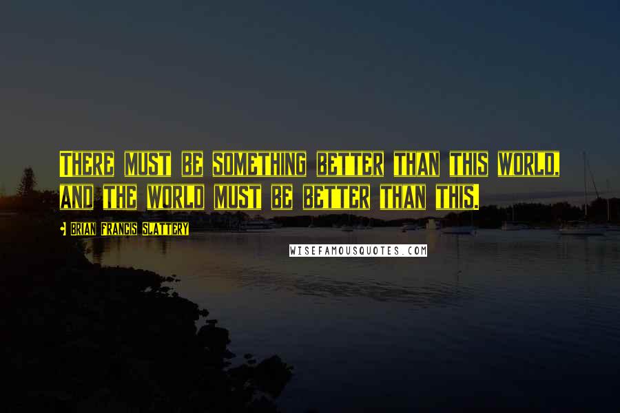 Brian Francis Slattery Quotes: There must be something better than this world, and the world must be better than this.