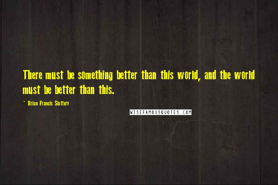 Brian Francis Slattery Quotes: There must be something better than this world, and the world must be better than this.