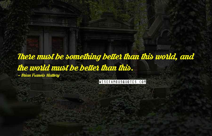 Brian Francis Slattery Quotes: There must be something better than this world, and the world must be better than this.